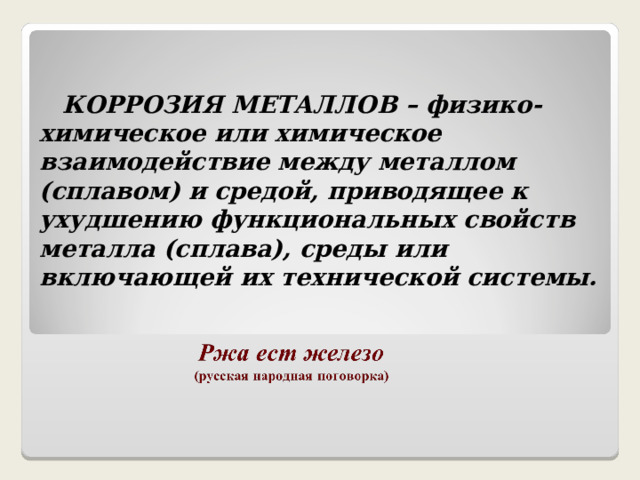  КОРРОЗИЯ МЕТАЛЛОВ – физико-химическое или химическое взаимодействие между металлом (сплавом) и средой, приводящее к ухудшению функциональных свойств металла (сплава), среды или включающей их технической системы. 