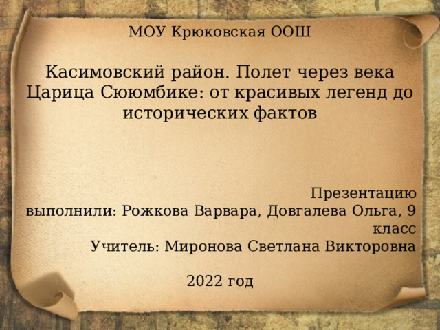 МОУ Крюковская ООШ Касимовский район. Полет через века Царица Сююмбике: от красивых легенд до исторических фактов  Презентацию выполнили: Рожкова Варвара, Довгалева Ольга, 9 класс Учитель: Миронова Светлана Викторовна 2022 год 