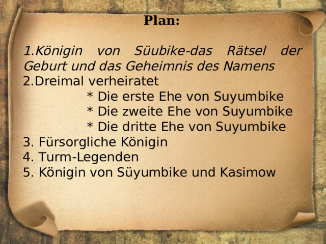 Plan: Königin von Süubike - das Rätsel der Geburt und das Geheimnis des Namens Dreimal verheiratet  * Die erste Ehe von Suyumbike  * Die zweite Ehe von Suyumbike  * Die dritte Ehe von Suyumbike 3. Fürsorgliche Königin 4. Turm-Legenden 5. Königin von Süyumbike und Kasimow   