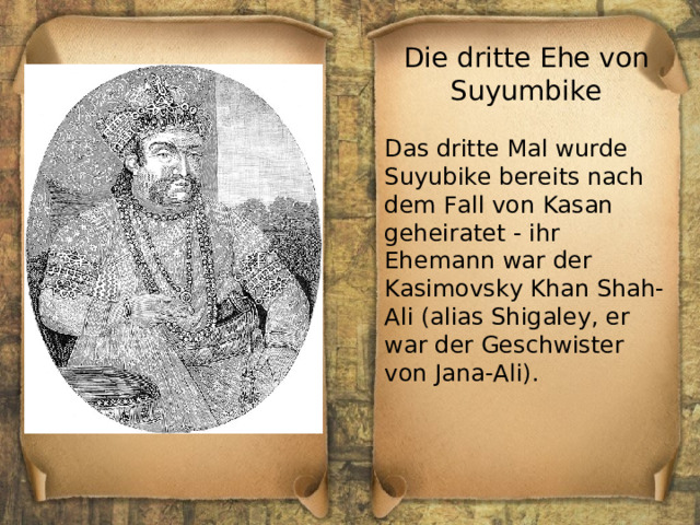 Die dritte Ehe von Suyumbike Das dritte Mal wurde Suyubike bereits nach dem Fall von Kasan geheiratet - ihr Ehemann war der Kasimovsky Khan Shah-Ali (alias Shigaley, er war der Geschwister von Jana-Ali). 