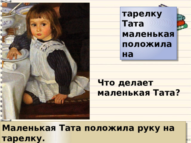тарелку Тата маленькая положила на Что делает маленькая Тата? Маленькая Тата положила руку на тарелку. 
