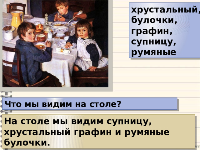 хрустальный, булочки, графин, супницу, румяные Что мы видим на столе? На столе мы видим супницу, хрустальный графин и румяные булочки. 