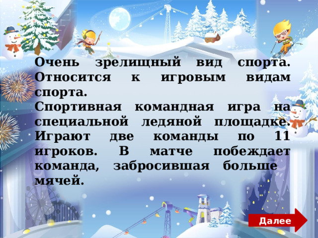 О чень зрелищный вид спорта. О тносится к игровым видам спорта. С портивная командная игра на специальной ледяной площадке. Играют две команды по 11 игроков. В матче побеждает команда, забросившая больше мячей. Далее 