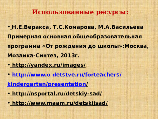 Использованные ресурсы:  Н.Е.Веракса, Т.С.Комарова, М.А.Васильева Примерная основная общеобразовательная программа «От рождения до школы»:Москва, Мозаика-Синтез, 2013г. http://yandex.ru/images/  http://www.o detstve.ru / forteachers / kindergarten / presentation /  http://nsportal.ru/detskiy-sad/  http://www.maam.ru/detskijsad/  