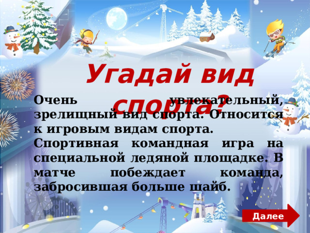 Угадай вид спорта? О чень увлекательный, зрелищный вид спорта. О тносится к игровым видам спорта. С портивная командная игра на специальной ледяной площадке. В матче побеждает команда, забросившая больше шайб. Далее 