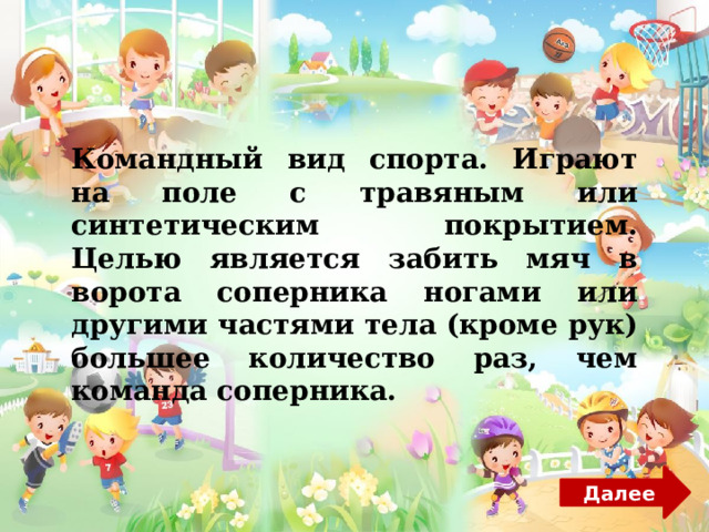 Командный вид спорта. Играют на поле с травяным или синтетическим покрытием. Целью является забить мяч в ворота соперника ногами или другими частями тела (кроме рук) большее количество раз, чем команда соперника. Далее 