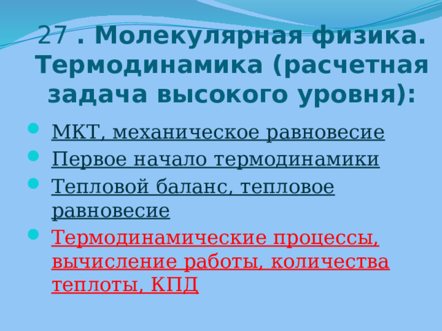 27 . Молекулярная физика. Термодинамика (расчетная задача высокого уровня): МКТ, механическое равновесие Первое начало термодинамики Тепловой баланс, тепловое равновесие Термодинамические процессы, вычисление работы, количества теплоты, КПД 