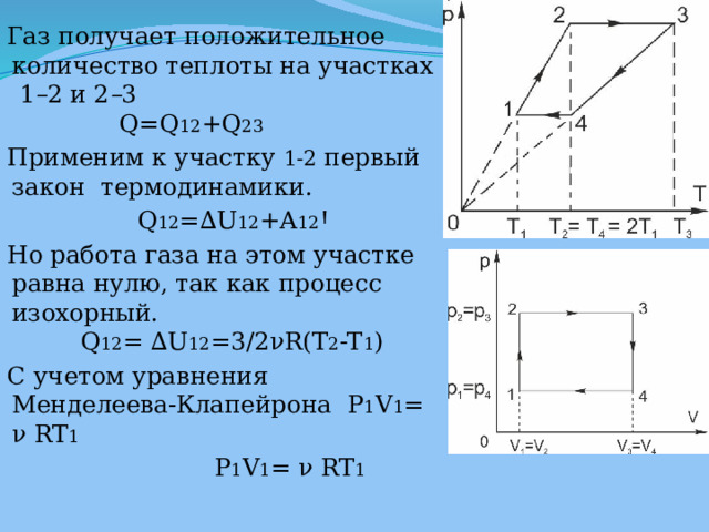 Газ получает положительное количество теплоты на участках 1 – 2 и 2 – 3  Q=Q 12 +Q 23 Применим к участку 1-2 первый закон термодинамики.  Q 12 =∆U 12 +A 12 Ꞌ Но работа газа на этом участке равна нулю, так как процесс изохорный.  Q 12 = ∆U 12 =3/2νR(T 2 -T 1 ) С учетом уравнения Менделеева-Клапейрона  P 1 V 1 = ν RT 1    P 1 V 1 = ν RT 1     