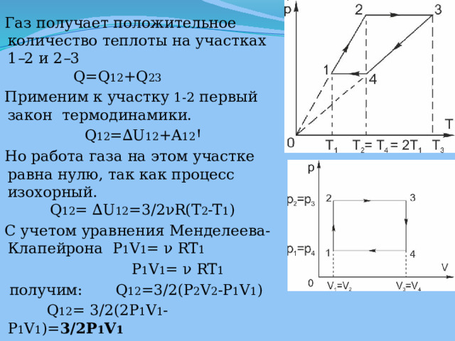 Газ получает положительное количество теплоты на участках 1 – 2 и 2 – 3  Q=Q 12 +Q 23 Применим к участку 1-2 первый закон термодинамики.  Q 12 =∆U 12 +A 12 Ꞌ Но работа газа на этом участке равна нулю, так как процесс изохорный.  Q 12 = ∆U 12 =3/2νR(T 2 -T 1 ) С учетом уравнения Менделеева-Клапейрона  P 1 V 1 = ν RT 1    P 1 V 1 = ν RT 1     получим: Q 12 =3/2(P 2 V 2 -P 1 V 1 )  Q 12 = 3/2(2P 1 V 1 -P 1 V 1 )= 3/2P 1 V 1 