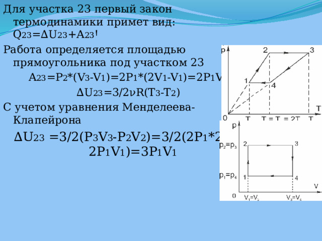 Для участка 23 первый закон термодинамики примет вид: Q 23 =∆U 23 +A 23 Ꞌ Работа определяется площадью прямоугольника под участком 23 A 23 =P 2 *(V 3 -V 1 )=2P 1 *(2V 1 -V 1 )=2P 1 V 1 ∆ U 23 =3/2νR(T 3 -T 2 ) С учетом уравнения Менделеева-Клапейрона ∆ U 23 =3/2(P 3 V 3 -P 2 V 2 )=3/2(2P 1 *2V 1 -2P 1 V 1 )=3P 1 V 1 