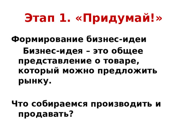 Этап 1. «Придумай!» Формирование бизнес-идеи  Бизнес-идея – это общее представление о товаре, который можно предложить рынку.  Что собираемся производить и продавать? 