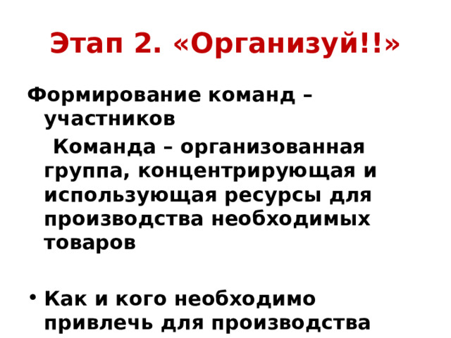 Этап 2. «Организуй!!» Формирование команд – участников  Команда – организованная группа, концентрирующая и использующая ресурсы для производства необходимых товаров  Как и кого необходимо привлечь для производства товаров для продажи? 