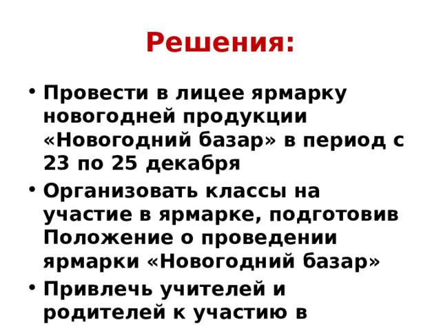 Решения: Провести в лицее ярмарку новогодней продукции «Новогодний базар» в период с 23 по 25 декабря Организовать классы на участие в ярмарке, подготовив Положение о проведении ярмарки «Новогодний базар» Привлечь учителей и родителей к участию в командах классов 