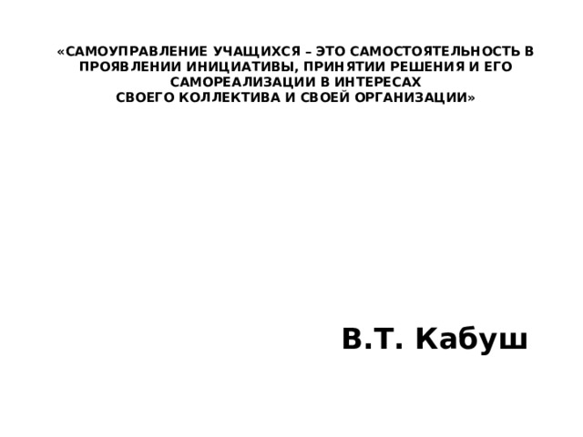 «Самоуправление учащихся – это самостоятельность в проявлении инициативы, принятии решения и его самореализации в интересах  своего коллектива и своей организации»   В.Т. Кабуш   