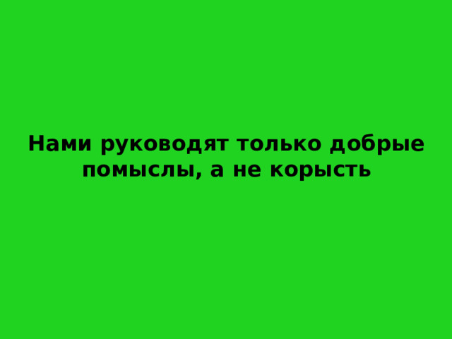 Нами руководят только добрые помыслы, а не корысть 
