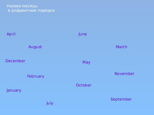 Назови месяцы  в алфавитном порядке April June August March December May November February October January September July 