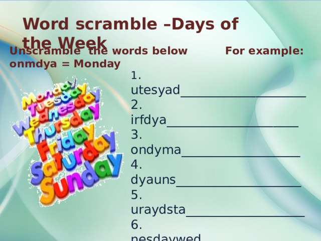 Word scramble –Days of the Week Unscramble the words below For example: onmdya = Monday 1 . utesyad____________________ 2. irfdya_____________________ 3. ondyma___________________ 4. dyauns____________________ 5. uraydsta___________________ 6. nesdaywed_________________ 7. uhdyatrs___________________ 