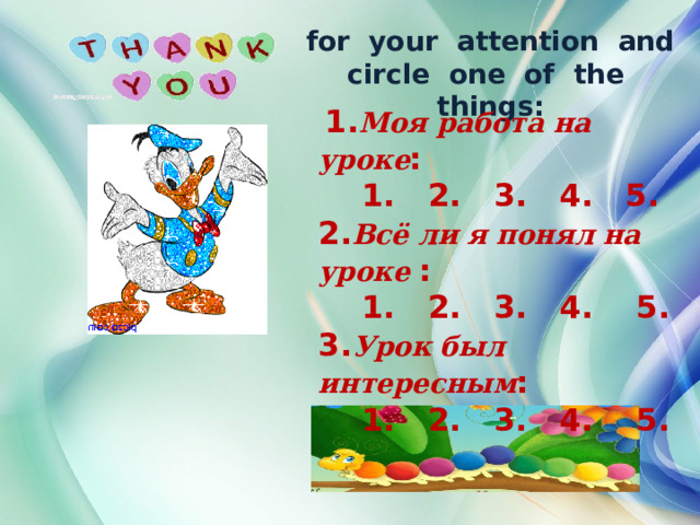 for your attention and circle one of the things:  1. Моя работа на уроке :  1. 2. 3. 4. 5. 2. Всё ли я понял на уроке :  1. 2. 3. 4. 5. 3. Урок был интересным :  1. 2. 3. 4. 5. 