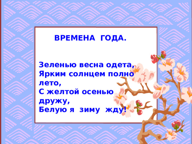  ВРЕМЕНА ГОДА.   Зеленью весна одета, Ярким солнцем полно лето, С желтой осенью дружу, Белую я зиму жду!  