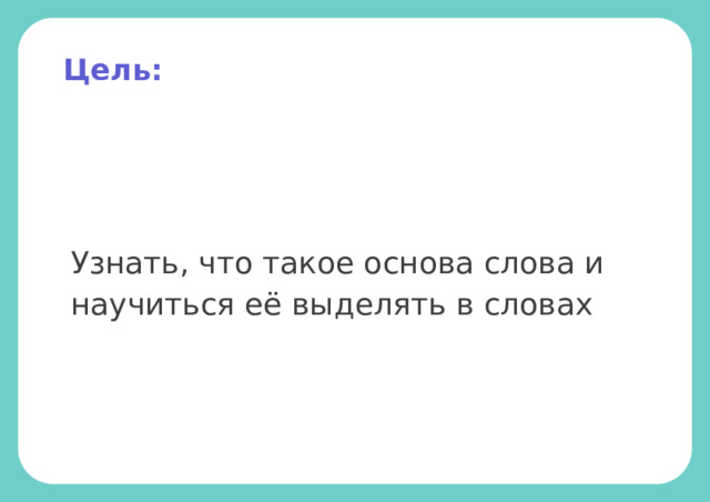 Цель: Узнать, что такое основа слова и научиться её выделять в словах 
