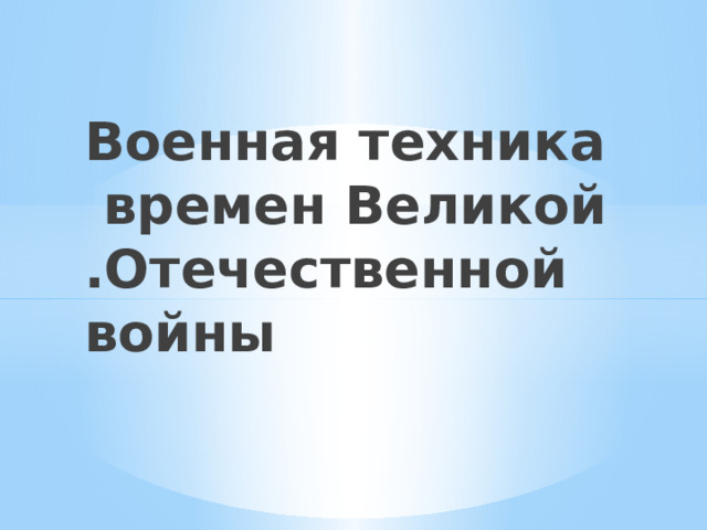 Военная техника времен Великой .Отечественной войны 