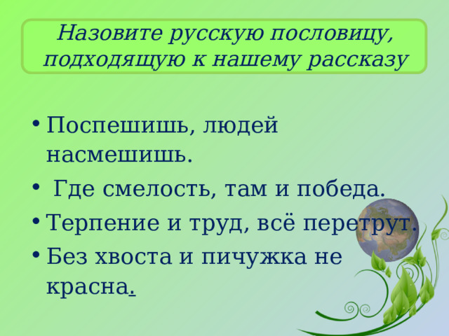 Назовите русскую пословицу, подходящую к нашему рассказу Поспешишь, людей насмешишь.  Где смелость, там и победа. Терпение и труд, всё перетрут. Без хвоста и пичужка не красна . 