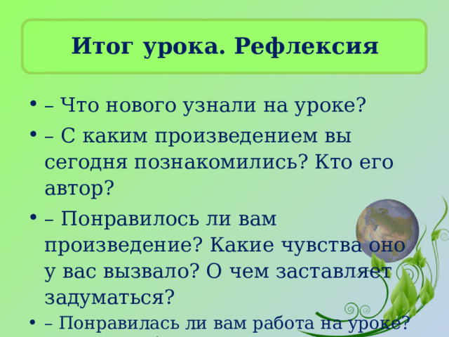 Итог урока. Рефлексия – Что нового узнали на уроке? – С каким произведением вы сегодня познакомились? Кто его автор? – Понравилось ли вам произведение? Какие чувства оно у вас вызвало? О чем заставляет задуматься? – Понравилась ли вам работа на уроке? Оцените себя . 