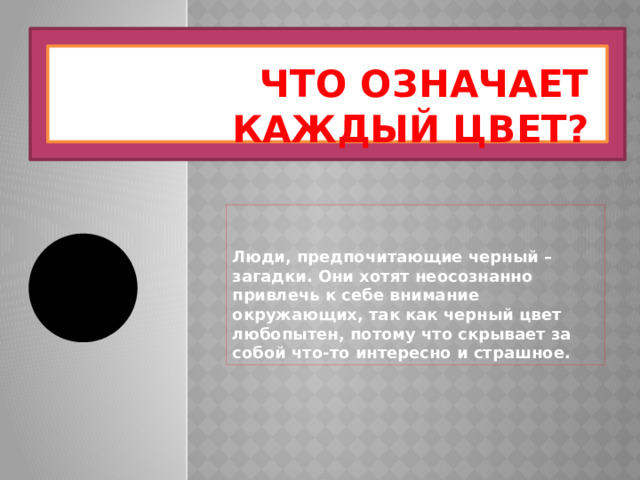 Что означает каждый цвет? Люди, предпочитающие черный – загадки. Они хотят неосознанно привлечь к себе внимание окружающих, так как черный цвет любопытен, потому что скрывает за собой что-то интересно и страшное. 