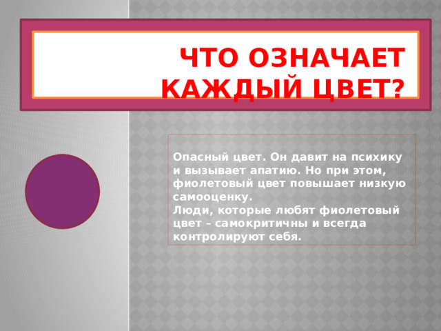 Что означает каждый цвет? Опасный цвет. Он давит на психику и вызывает апатию. Но при этом, фиолетовый цвет повышает низкую самооценку. Люди, которые любят фиолетовый цвет – самокритичны и всегда контролируют себя. 