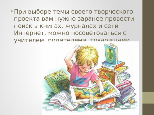 При выборе темы своего творческого проекта вам нужно заранее провести поиск в книгах, журналах и сети Интернет, можно посоветоваться с учителем, родителями, товарищами.   