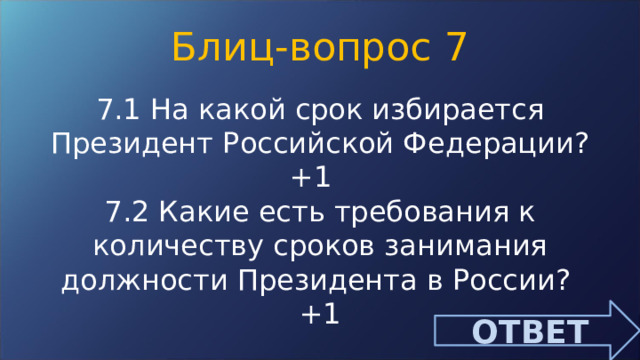 Блиц-вопрос 7 7.1 На какой срок избирается Президент Российской Федерации? +1 7.2 Какие есть требования к количеству сроков занимания должности Президента в России? +1 ОТВЕТ 