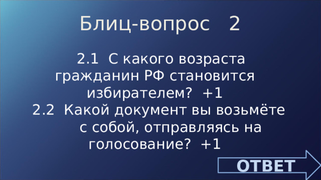 Блиц-вопрос 2 2.1 С какого возраста гражданин РФ становится избирателем? +1 2.2 Какой документ вы возьмёте с собой, отправляясь на голосование? +1 ОТВЕТ 