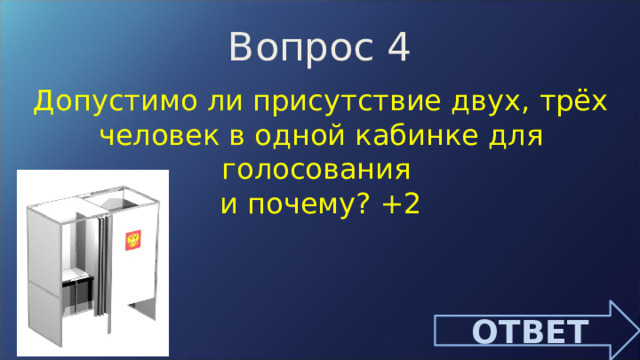 Вопрос 4 Допустимо ли присутствие двух, трёх человек в одной кабинке для голосования и почему? +2 ОТВЕТ 