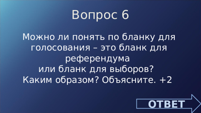 Вопрос 6 Можно ли понять по бланку для голосования – это бланк для референдума или бланк для выборов? Каким образом? Объясните. +2 ОТВЕТ 