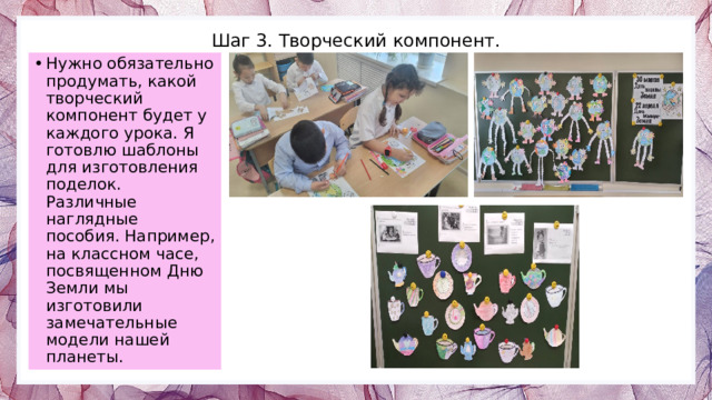 Шаг 3. Творческий компонент. Нужно обязательно продумать, какой творческий компонент будет у каждого урока. Я готовлю шаблоны для изготовления поделок. Различные наглядные пособия. Например, на классном часе, посвященном Дню Земли мы изготовили замечательные модели нашей планеты. 