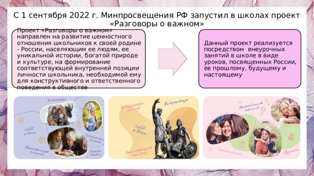 С 1 сентября 2022 г. Минпросвещения РФ запустил в школах проект «Разговоры о важном» Проект «Разговоры о важном» направлен на развитие ценностного отношения школьников к своей родине - России, населяющим ее людям, ее уникальной истории, богатой природе и культуре, на формирование соответствующей внутренней позиции личности школьника, необходимой ему для конструктивного и ответственного поведения в обществе Данный проект реализуется посредством внеурочных занятий в школе в виде уроков, посвященных России, ее прошлому, будущему и настоящему Photos by Freepik 3 