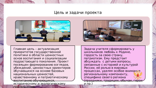 Главная цель – актуализация приоритетов государственной политики в области ценностных основ воспитания и социализации подрастающего поколения. Проект посвящен формированию взглядов, убеждений, ценностных ориентиров обучающихся на основе базовых национальных ценностей, нравственному и патриотическому воспитанию обучающихся, историческому и экологическому просвещению Задача учителя сформировать у школьников любовь к Родине, гордость за свою страну, патриотизм. Ему предстоит обсуждать с детьми вопросы, связанные с историей и культурой России, её ролью в мировых процессах, уделяя особое внимание региональному компоненту, специфике своего региона (праздники, традиции, обычаи, герои и пр.) Цель и задачи проекта Photos by Freepik 4 