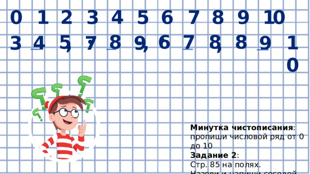 0 1 3 6 7 8 9 0 1 5 2 4 . 7 5 8 8 8 6 1 0 , 7 9 3 4 9 , , • • Минутка чистописания : пропиши числовой ряд от 0 до 10 Задание 2 : Стр. 85 на полях. Назови и напиши соседей чисел. 