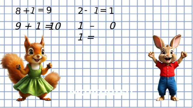 8 1 1 - = 9 = + 2 1 1 – 1 = 0 9 + 1 =  10 Молодцы! 