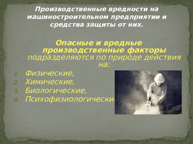 Производственные вредности на машиностроительном предприятии и средства защиты от них. Опасные и вредные производственные факторы подразделяются по природе действия на: Физические, Химические, Биологические, Психофизиологические. 