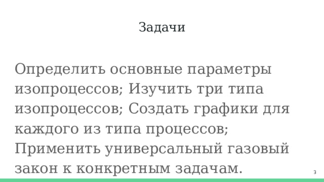 Задачи Определить основные параметры изопроцессов; Изучить три типа изопроцессов; Создать графики для каждого из типа процессов; Применить универсальный газовый закон к конкретным задачам.  