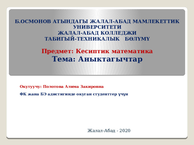 Б.ОСМОНОВ АТЫНДАГЫ ЖАЛАЛ-АБАД МАМЛЕКЕТТИК УНИВЕРСИТЕТИ  ЖАЛАЛ-АБАД КОЛЛЕДЖИ  ТАБИГЫЙ-ТЕХНИКАЛЫК БӨЛҮМҮ   Предмет: Кесиптик математика  Тема: Аныктагычтар    Окутуучу: Полотова Алима Закировна ФК жана БЭ адистигинде окуган студенттер үчүн Жалал-Абад - 2020 