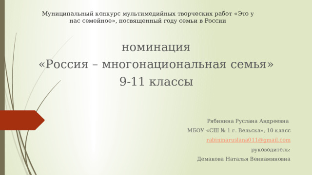 Муниципальный конкурс мультимедийных творческих работ «Это у нас семейное», посвященный году семьи в России номинация «Россия – многонациональная семья» 9-11 классы Рябинина Руслана Андреевна МБОУ «СШ № 1 г. Вельска», 10 класс rabininaruslana011@gmail.com руководитель: Демакова Наталья Вениаминовна 