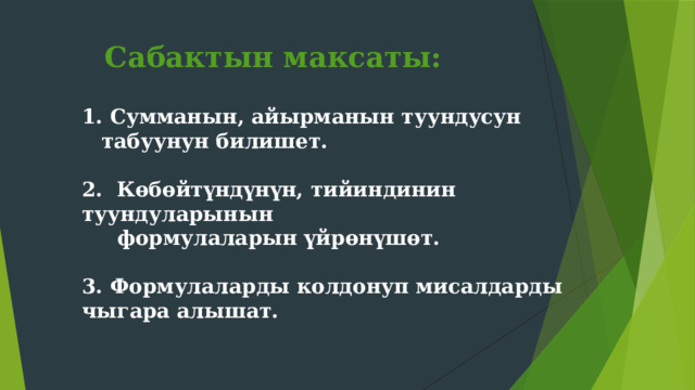 Сабактын максаты:  Сумманын, айырманын туундусун табуунун билишет.  2. Көбөйтүндүнүн, тийиндинин туундуларынын  формулаларын үйрөнүшөт.  3. Формулаларды колдонуп мисалдарды чыгара алышат.  