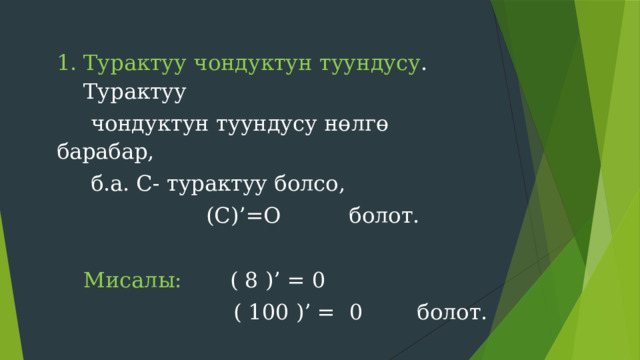 Турактуу чондуктун туундусу . Турактуу  чондуктун туундусу нөлгө барабар,  б.а. С- турактуу болсо,  (С)’=O болот.  Мисалы: ( 8 )’ = 0  ( 100 )’ = 0 болот. 