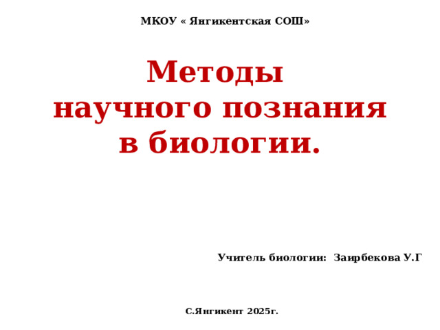  МКОУ « Янгикентская СОШ» Методы  научного познания в биологии. Учитель биологии: Заирбекова У.Г С.Янгикент 2025г. 