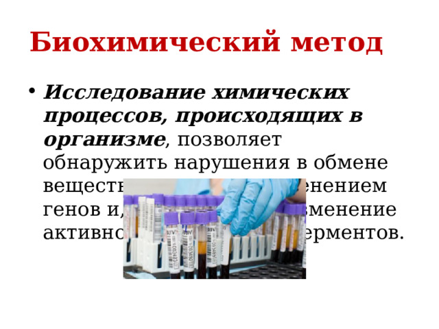 Биохимический метод      Исследование химических процессов, происходящих в организме , позволяет обнаружить нарушения в обмене веществ, вызванные изменением генов и, как следствие изменение активности различных ферментов. 