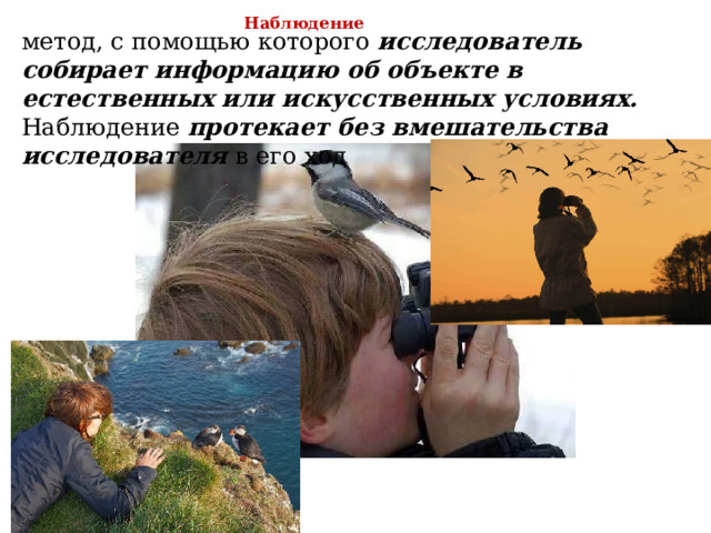 Наблюдение метод, с помощью которого исследователь собирает информацию об объекте в естественных или искусственных условиях. Наблюдение протекает без вмешательства исследователя в его ход 