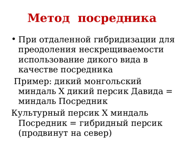 Метод посредника При отдаленной гибридизации для преодоления нескрещиваемости использование дикого вида в качестве посредника  Пример: дикий монгольский миндаль Х дикий персик Давида = миндаль Посредник Культурный персик X миндаль Посредник = гибридный персик (продвинут на север) 