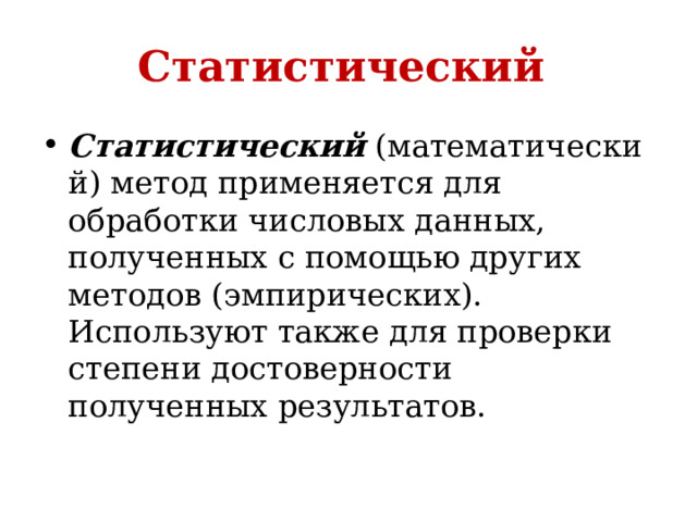 Статистический  Статистический  (математический) метод применяется для обработки числовых данных, полученных с помощью других методов (эмпирических). Используют также для проверки степени достоверности полученных результатов. 